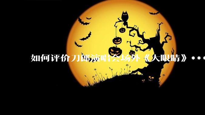 如何评价刀郎演唱会场外《大眼睛》***?