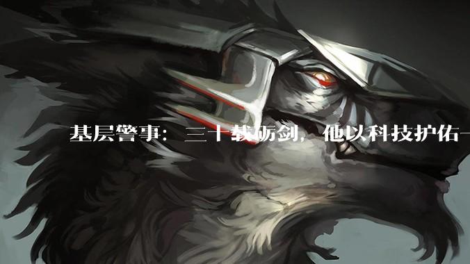 基层警事：三十载砺剑，他以科技护佑一方烟火_廖天红_技术_平台